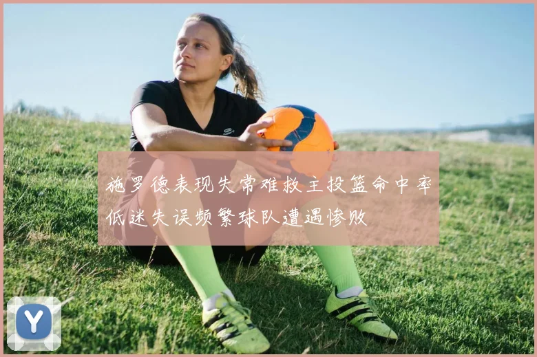 施罗德表现失常难救主投篮命中率低迷失误频繁球队遭遇惨败