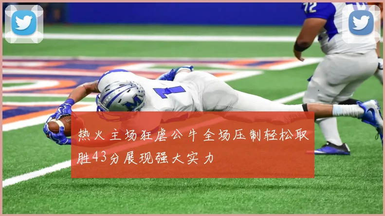 热火主场狂虐公牛全场压制轻松取胜43分展现强大实力