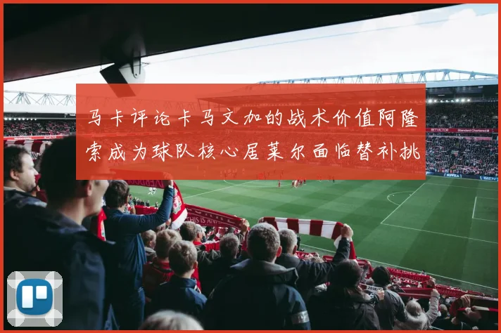 马卡评论卡马文加的战术价值阿隆索成为球队核心居莱尔面临替补挑战