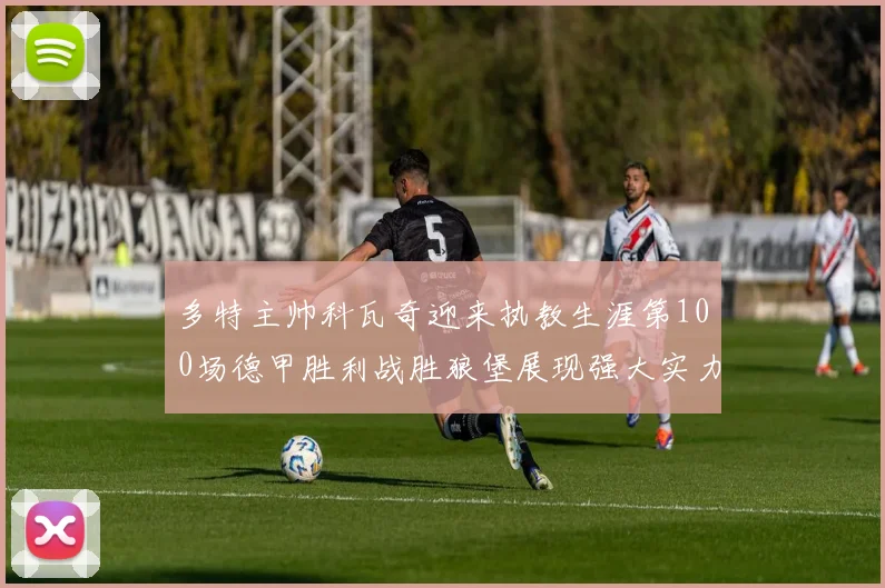 多特主帅科瓦奇迎来执教生涯第100场德甲胜利战胜狼堡展现强大实力