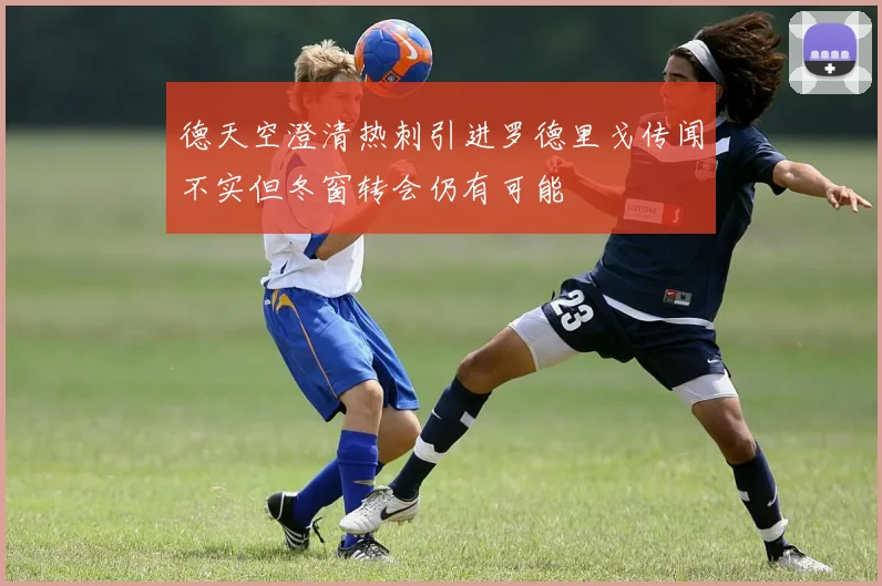 德天空澄清热刺引进罗德里戈传闻不实但冬窗转会仍有可能