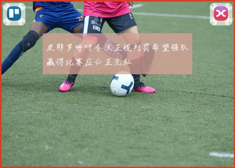 皮耶罗呼吁齐沃正视判罚希望强队赢得比赛应公正无私