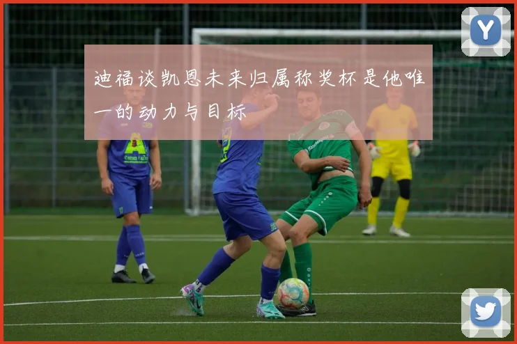 迪福谈凯恩未来归属称奖杯是他唯一的动力与目标