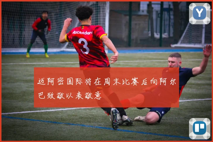 迈阿密国际将在周末比赛后向阿尔巴致敬以表敬意