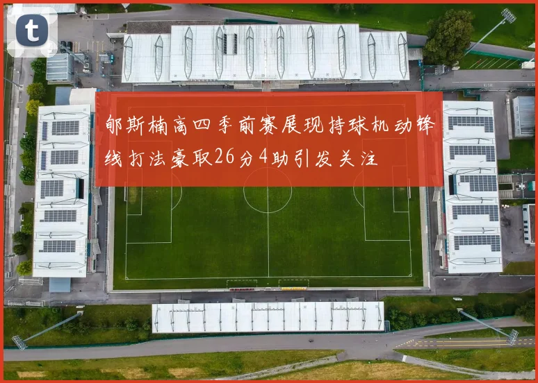 郇斯楠高四季前赛展现持球机动锋线打法豪取26分4助引发关注