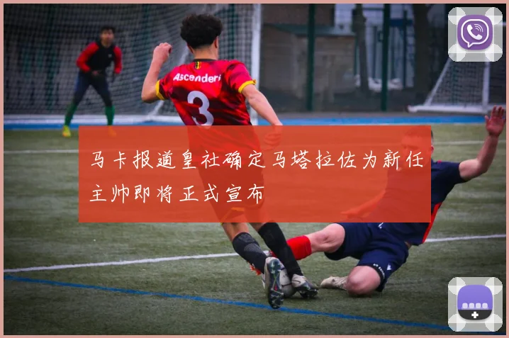 马卡报道皇社确定马塔拉佐为新任主帅即将正式宣布