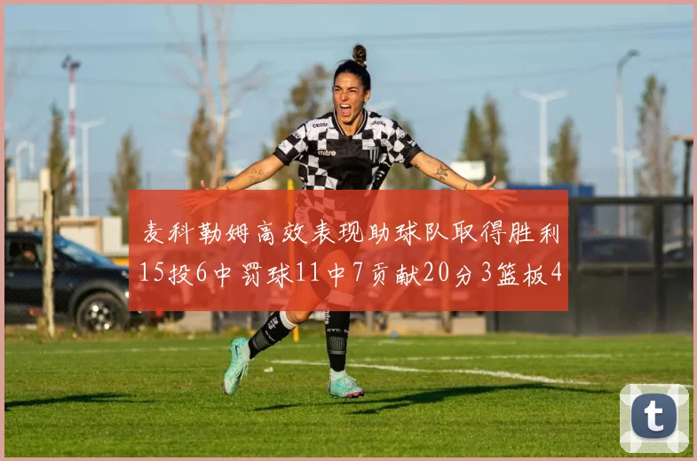 麦科勒姆高效表现助球队取得胜利15投6中罚球11中7贡献20分3篮板4助攻