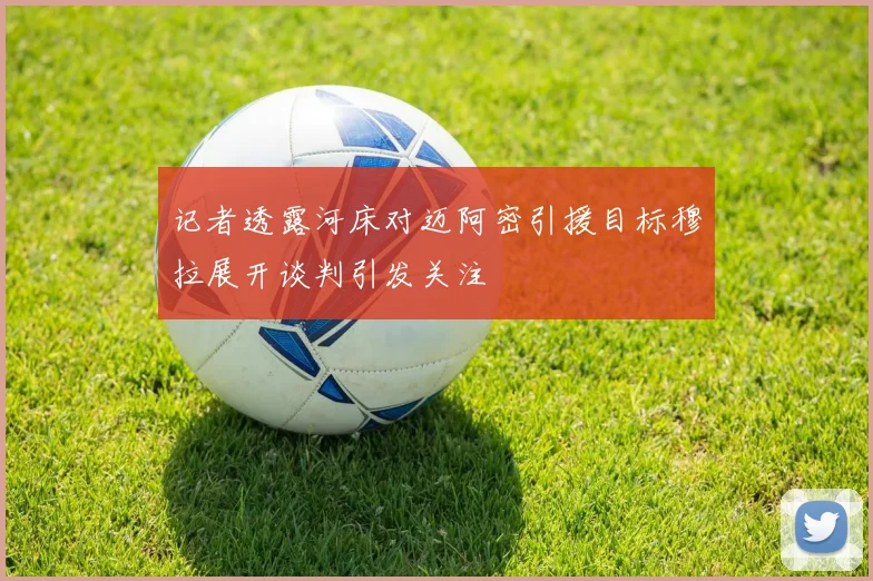记者透露河床对迈阿密引援目标穆拉展开谈判引发关注
