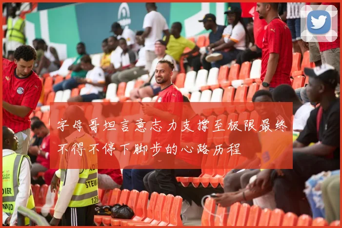 字母哥坦言意志力支撑至极限最终不得不停下脚步的心路历程