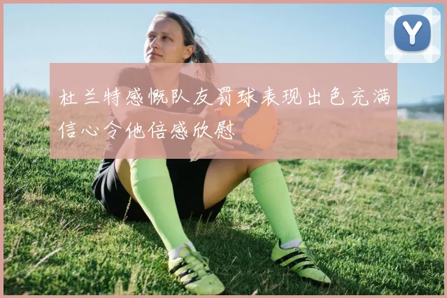 杜兰特感慨队友罚球表现出色充满信心令他倍感欣慰