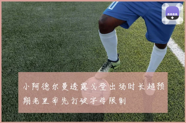 小阿德尔曼透露戈登出场时长超预期老里率先打破字母限制