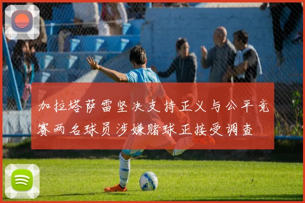 加拉塔萨雷坚决支持正义与公平竞赛两名球员涉嫌赌球正接受调查
