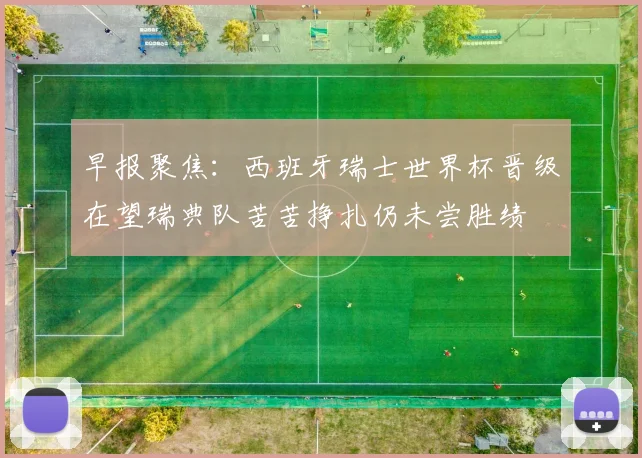 早报聚焦：西班牙瑞士世界杯晋级在望瑞典队苦苦挣扎仍未尝胜绩
