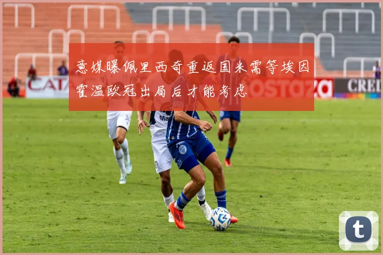 意媒曝佩里西奇重返国米需等埃因霍温欧冠出局后才能考虑