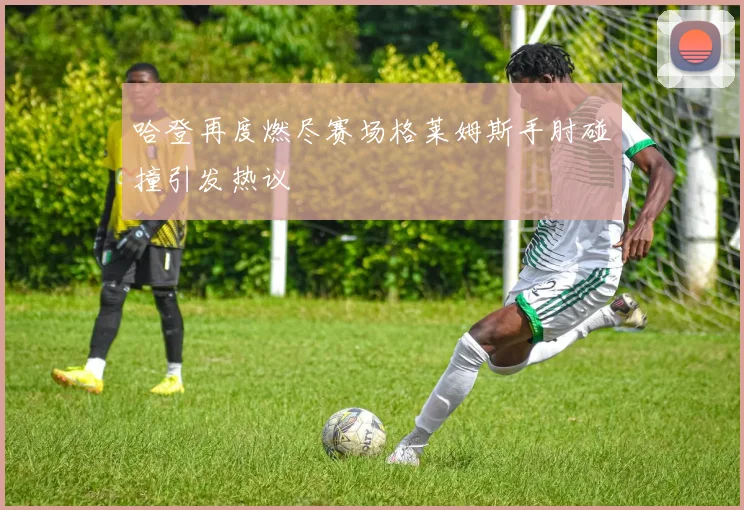 哈登再度燃尽赛场格莱姆斯手肘碰撞引发热议