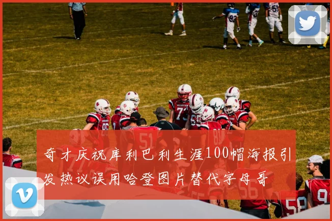 奇才庆祝库利巴利生涯100帽海报引发热议误用哈登图片替代字母哥
