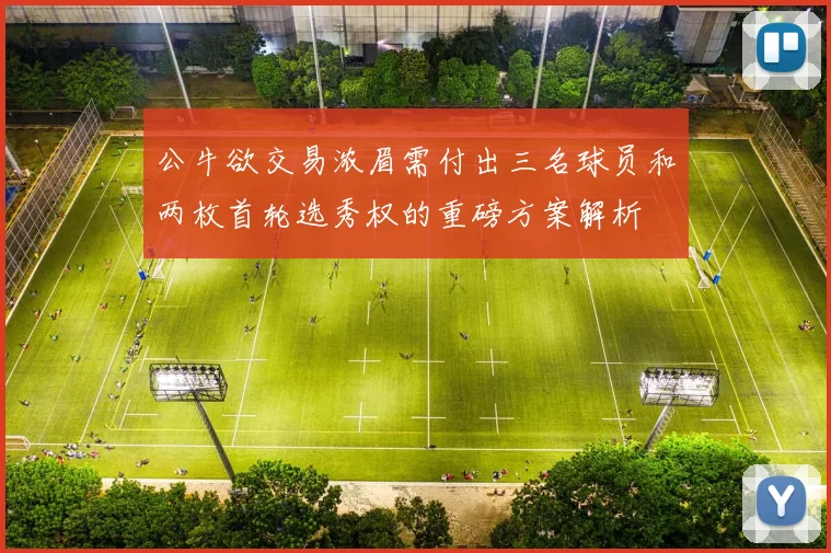 公牛欲交易浓眉需付出三名球员和两枚首轮选秀权的重磅方案解析