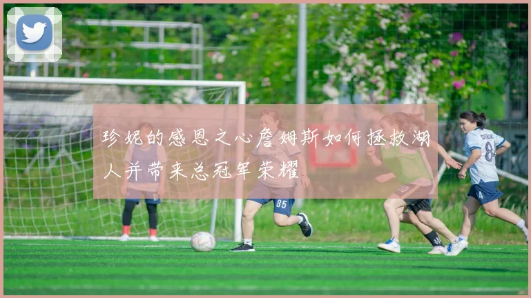 珍妮的感恩之心詹姆斯如何拯救湖人并带来总冠军荣耀