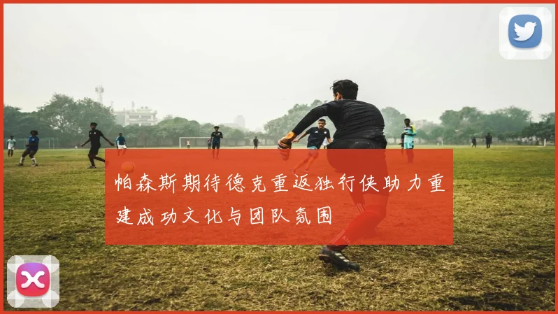 帕森斯期待德克重返独行侠助力重建成功文化与团队氛围