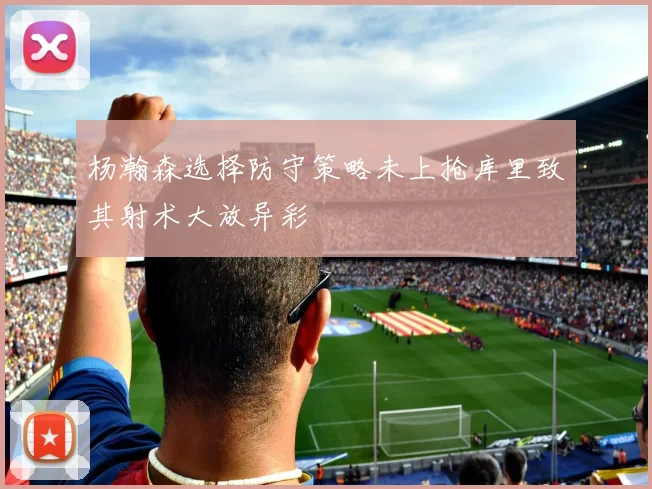 杨瀚森选择防守策略未上抢库里致其射术大放异彩