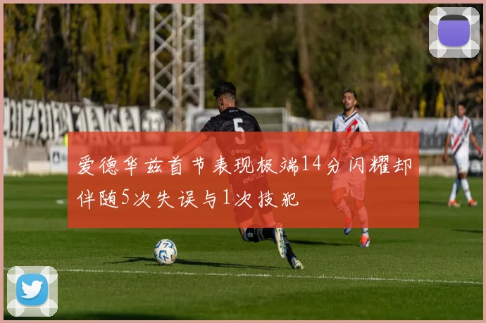 爱德华兹首节表现极端14分闪耀却伴随5次失误与1次技犯