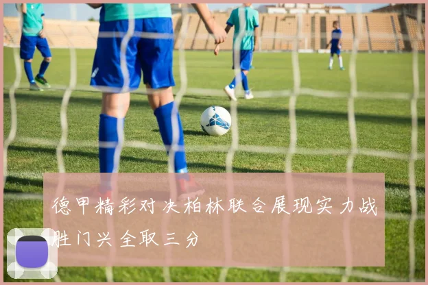 德甲精彩对决柏林联合展现实力战胜门兴全取三分