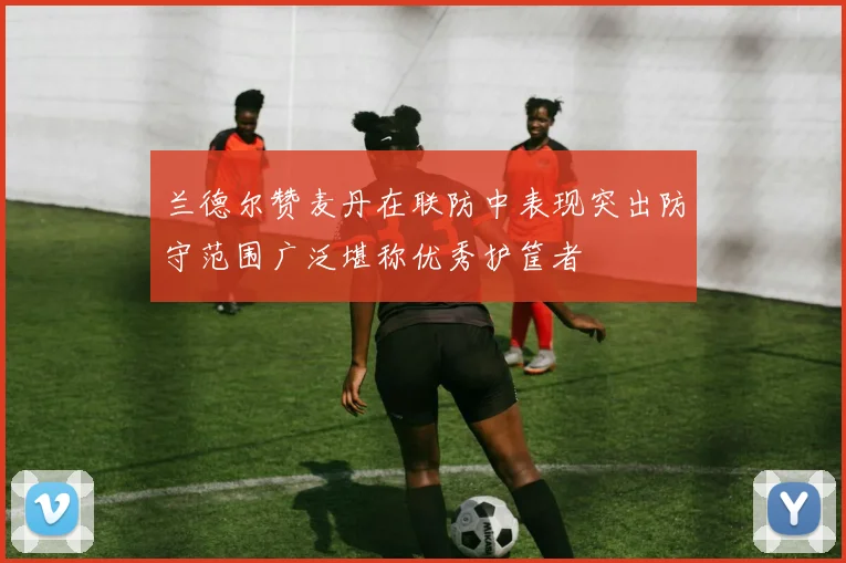兰德尔赞麦丹在联防中表现突出防守范围广泛堪称优秀护筐者