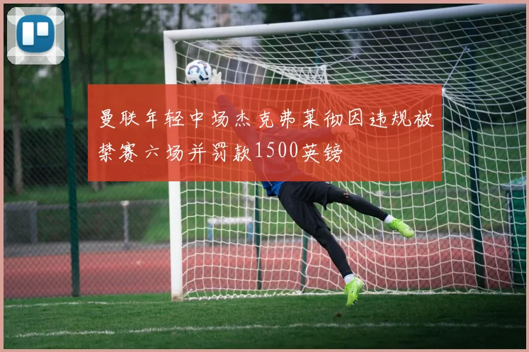 曼联年轻中场杰克弗莱彻因违规被禁赛六场并罚款1500英镑