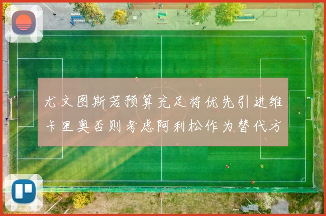尤文图斯若预算充足将优先引进维卡里奥否则考虑阿利松作为替代方案