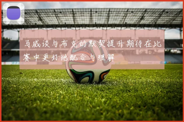 马威谈与布克的默契提升期待在比赛中更好地配合与理解