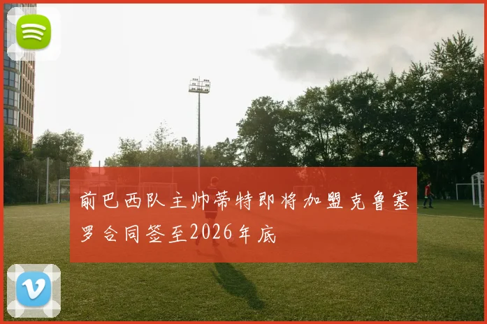 前巴西队主帅蒂特即将加盟克鲁塞罗合同签至2026年底