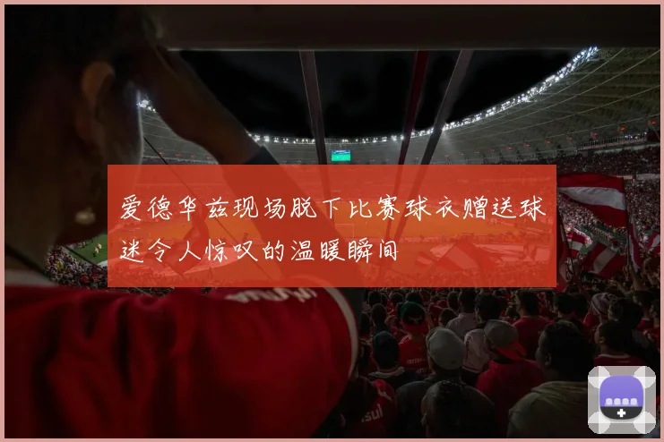爱德华兹现场脱下比赛球衣赠送球迷令人惊叹的温暖瞬间