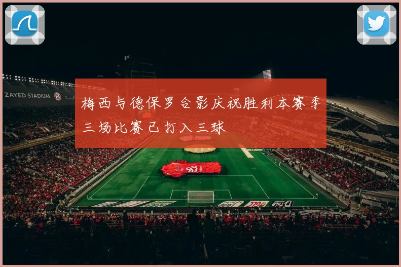 梅西与德保罗合影庆祝胜利本赛季三场比赛已打入三球